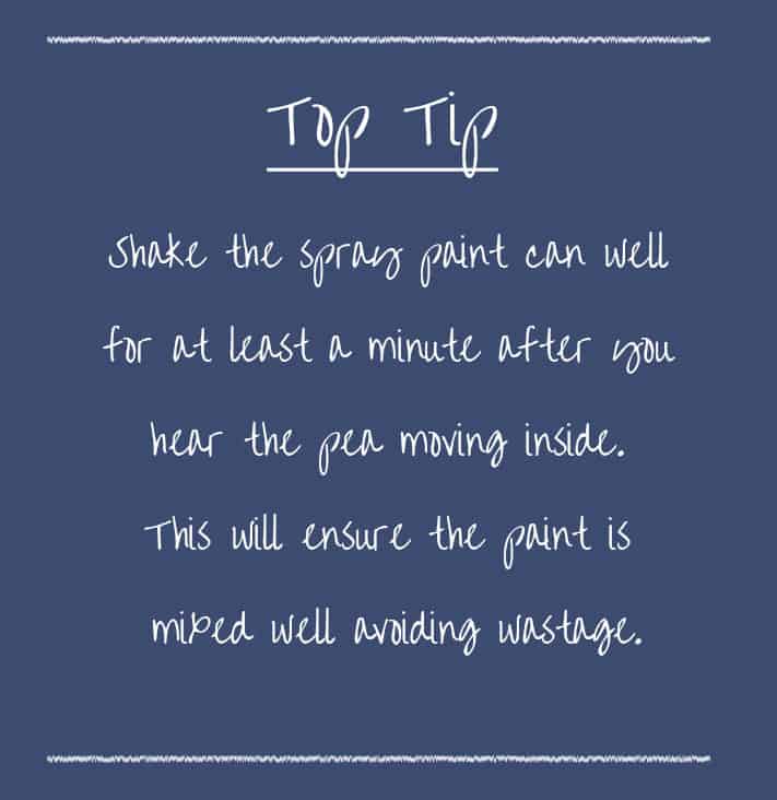 Top tip – Shake the spray paint can well for at least a minute after you can hear the pea moving inside. This will ensure the paint is mixed well avoiding wastage.